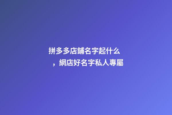 拼多多店鋪名字起什么，網店好名字私人專屬